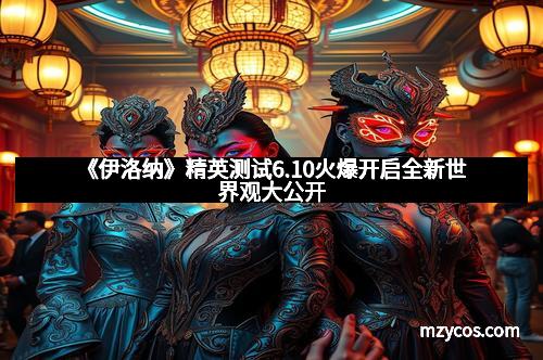 《伊洛纳》精英测试6.10火爆开启全新世界观大公开
