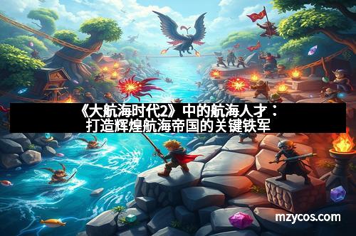 《大航海时代2》中的航海人才：打造辉煌航海帝国的关键铁军