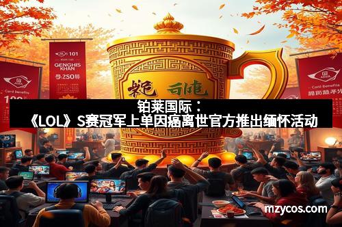 铂莱国际：《LOL》S赛冠军上单因癌离世官方推出缅怀活动